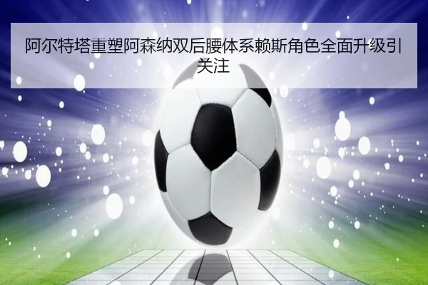 阿尔特塔重塑阿森纳双后腰体系赖斯角色全面升级引关注