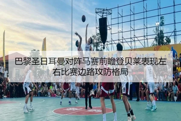 巴黎圣日耳曼对阵马赛前瞻登贝莱表现左右比赛边路攻防格局